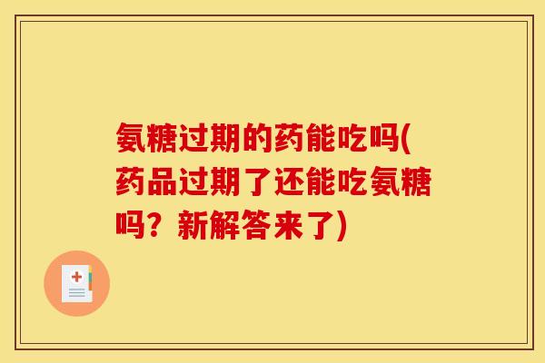 氨糖过期的药能吃吗(药品过期了还能吃氨糖吗？新解答来了)