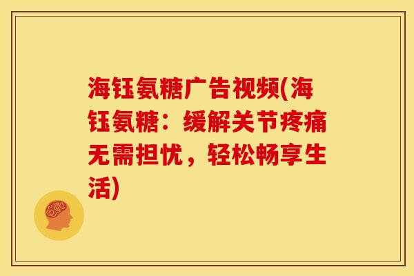 海钰氨糖广告视频(海钰氨糖：缓解关节疼痛无需担忧，轻松畅享生活)