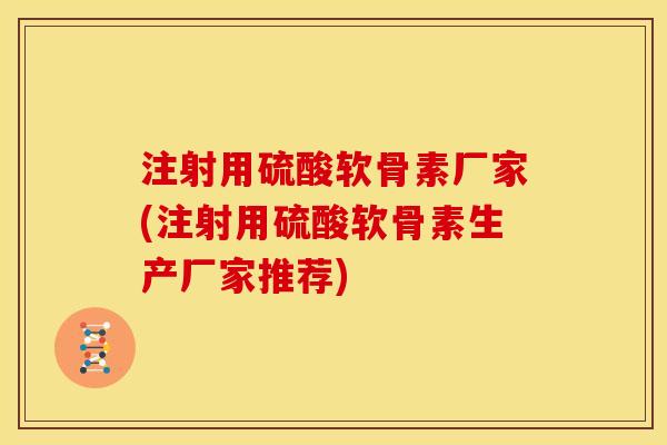 注射用硫酸软骨素厂家(注射用硫酸软骨素生产厂家推荐)-第1张图片-关节骑士