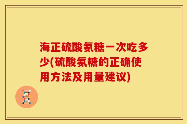 海正硫酸氨糖一次吃多少(硫酸氨糖的正确使用方法及用量建议)-第1张图片-关节骑士