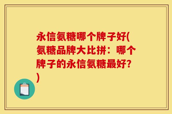 永信氨糖哪个牌子好(氨糖品牌大比拼：哪个牌子的永信氨糖最好？)
