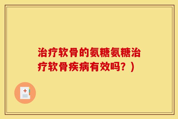 治疗软骨的氨糖氨糖治疗软骨疾病有效吗？)-第1张图片-关节骑士