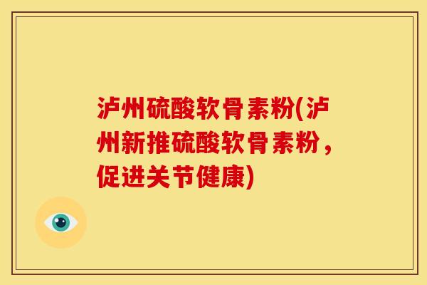 泸州硫酸软骨素粉(泸州新推硫酸软骨素粉，促进关节健康)