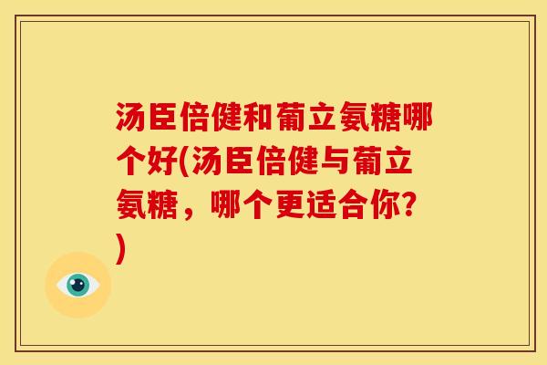 汤臣倍健和葡立氨糖哪个好(汤臣倍健与葡立氨糖，哪个更适合你？)-第1张图片-关节骑士