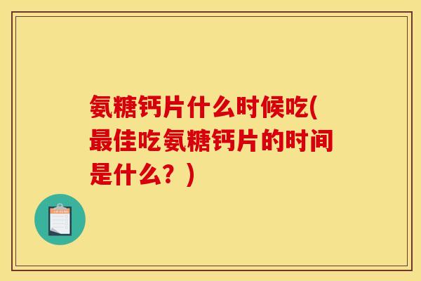 氨糖钙片什么时候吃(最佳吃氨糖钙片的时间是什么？)