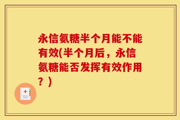 永信氨糖半个月能不能有效(半个月后，永信氨糖能否发挥有效作用？)