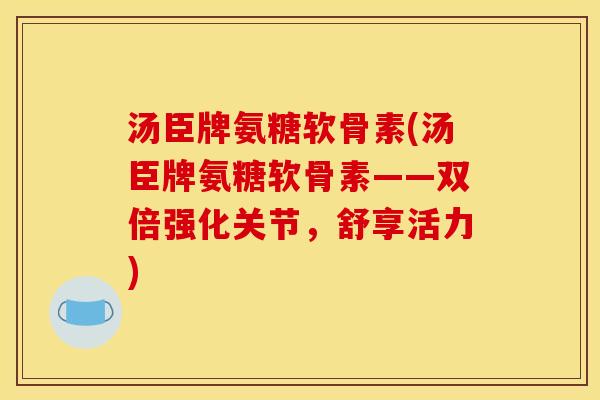 汤臣牌氨糖软骨素(汤臣牌氨糖软骨素——双倍强化关节，舒享活力)