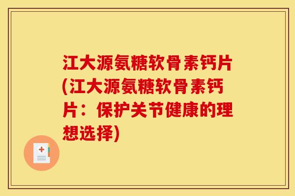 江大源氨糖软骨素钙片(江大源氨糖软骨素钙片：保护关节健康的理想选择)