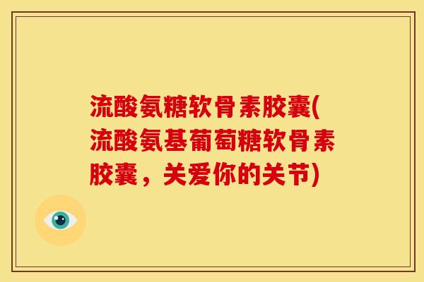 流酸氨糖软骨素胶囊(流酸氨基葡萄糖软骨素胶囊，关爱你的关节)