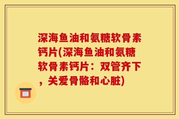 深海鱼油和氨糖软骨素钙片(深海鱼油和氨糖软骨素钙片：双管齐下，关爱骨骼和心脏)