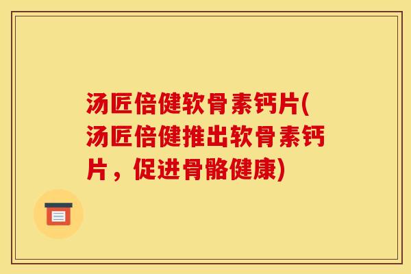 汤匠倍健软骨素钙片(汤匠倍健推出软骨素钙片，促进骨骼健康)