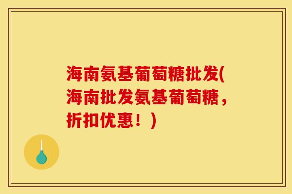 海南氨基葡萄糖批发(海南批发氨基葡萄糖，折扣优惠！)
