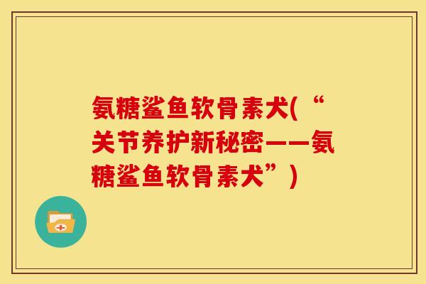 氨糖鲨鱼软骨素犬(“关节养护新秘密——氨糖鲨鱼软骨素犬”)