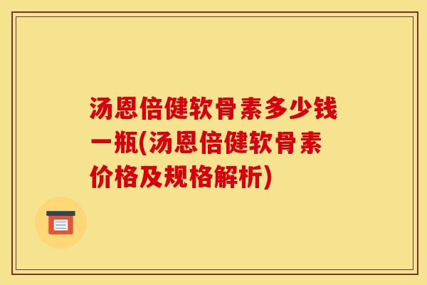 汤恩倍健软骨素多少钱一瓶(汤恩倍健软骨素价格及规格解析)