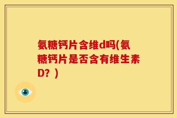 氨糖钙片含维d吗(氨糖钙片是否含有维生素D？)