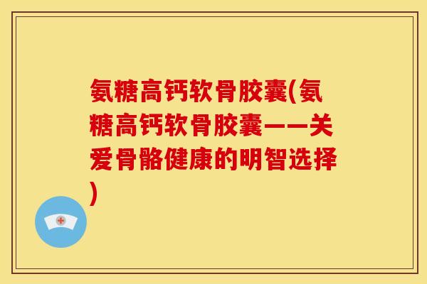 氨糖高钙软骨胶囊(氨糖高钙软骨胶囊——关爱骨骼健康的明智选择)
