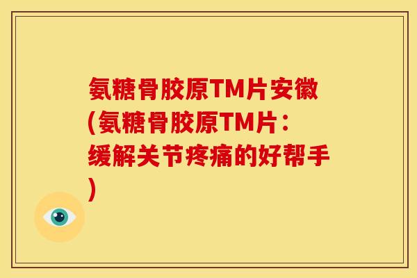 氨糖骨胶原TM片安徽(氨糖骨胶原TM片：缓解关节疼痛的好帮手)