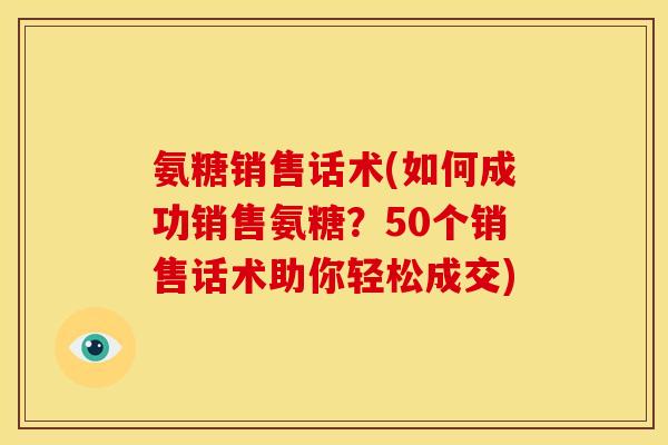 氨糖销售话术(如何成功销售氨糖？50个销售话术助你轻松成交)