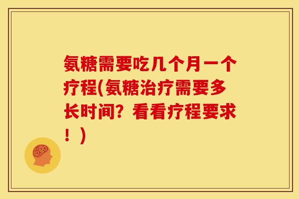 氨糖需要吃几个月一个疗程(氨糖治疗需要多长时间？看看疗程要求！)