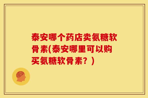 泰安哪个药店卖氨糖软骨素(泰安哪里可以购买氨糖软骨素？)-第1张图片-关节骑士