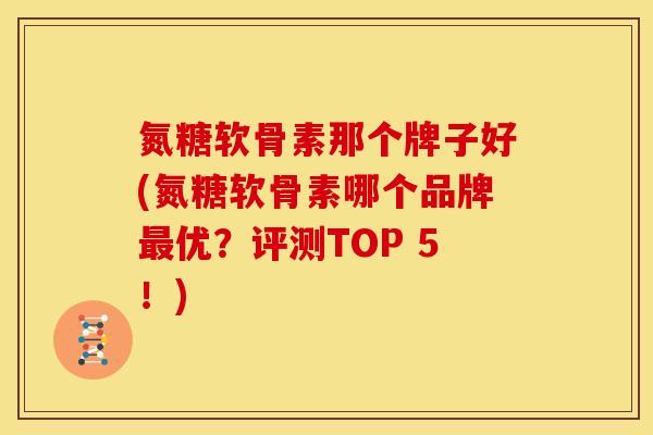 氮糖软骨素那个牌子好(氮糖软骨素哪个品牌最优？评测TOP 5！)