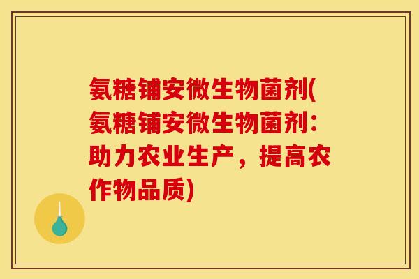 氨糖铺安微生物菌剂(氨糖铺安微生物菌剂：助力农业生产，提高农作物品质)