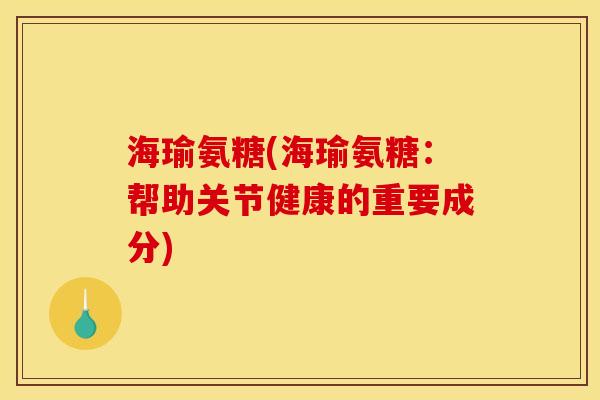 海瑜氨糖(海瑜氨糖：帮助关节健康的重要成分)