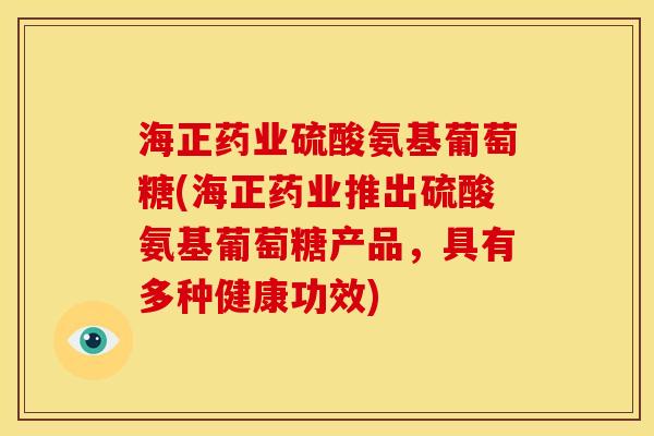 海正药业硫酸氨基葡萄糖(海正药业推出硫酸氨基葡萄糖产品，具有多种健康功效)