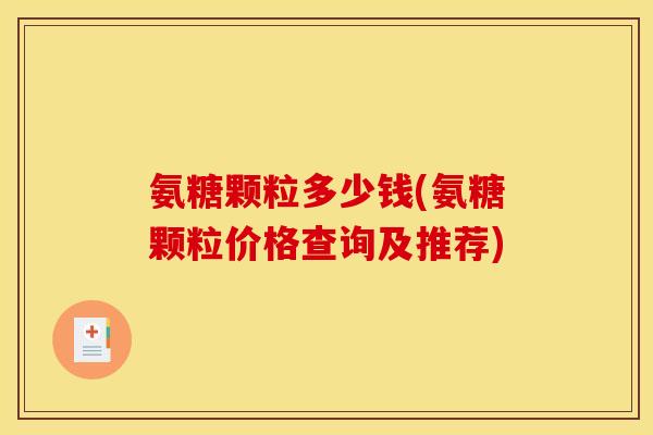 氨糖颗粒多少钱(氨糖颗粒价格查询及推荐)-第1张图片-关节骑士