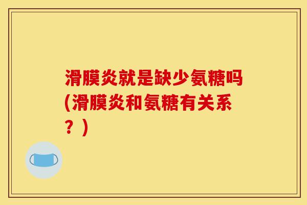 滑膜炎就是缺少氨糖吗(滑膜炎和氨糖有关系？)