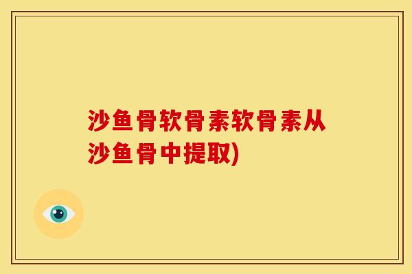 沙鱼骨软骨素软骨素从沙鱼骨中提取)