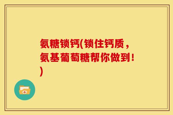 氨糖锁钙(锁住钙质，氨基葡萄糖帮你做到！)-第1张图片-关节骑士