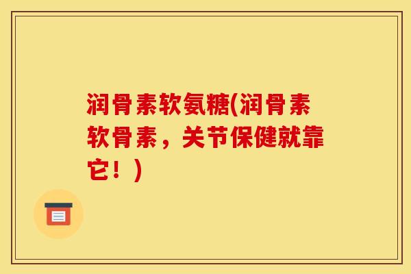 润骨素软氨糖(润骨素软骨素，关节保健就靠它！)