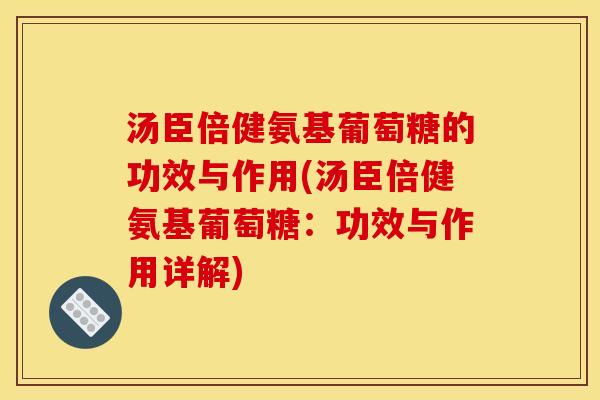 汤臣倍健氨基葡萄糖的功效与作用(汤臣倍健氨基葡萄糖：功效与作用详解)