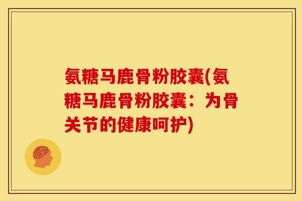 氨糖马鹿骨粉胶囊(氨糖马鹿骨粉胶囊:为骨关节的健康呵护)-第1张图片-关节骑士 氨糖马鹿骨粉胶囊(氨糖马鹿骨粉胶囊:为骨关节的健康呵护)-第1张图片-关节骑士