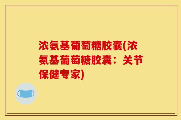 浓氨基葡萄糖胶囊(浓氨基葡萄糖胶囊：关节保健专家)