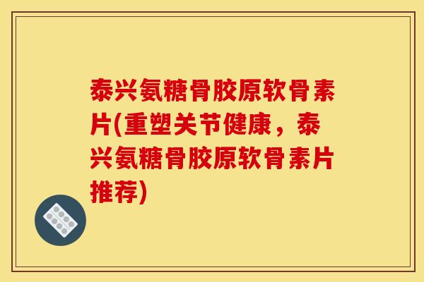 泰兴氨糖骨胶原软骨素片(重塑关节健康,泰兴氨糖骨胶原软骨素片推荐)-第1张图片-关节骑士 泰兴氨糖骨胶原软骨素片(重塑关节健康,泰兴氨糖骨胶原软骨素片推荐)-第1张图片-关节骑士