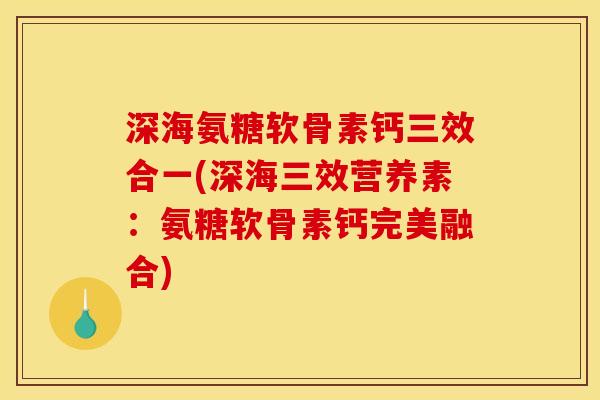 深海氨糖软骨素钙三效合一(深海三效营养素：氨糖软骨素钙完美融合)