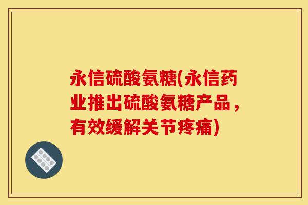 永信硫酸氨糖(永信药业推出硫酸氨糖产品,有效缓解关节疼痛)-第1张图片-关节骑士 永信硫酸氨糖(永信药业推出硫酸氨糖产品,有效缓解关节疼痛)-第1张图片-关节骑士
