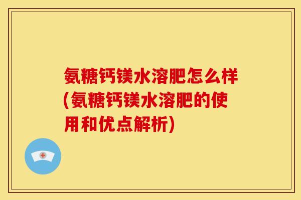 氨糖钙镁水溶肥怎么样(氨糖钙镁水溶肥的使用和优点解析)