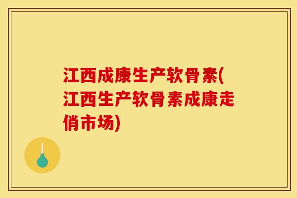 江西成康生产软骨素(江西生产软骨素成康走俏市场)