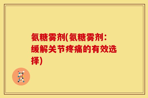 氨糖雾剂(氨糖雾剂：缓解关节疼痛的有效选择)