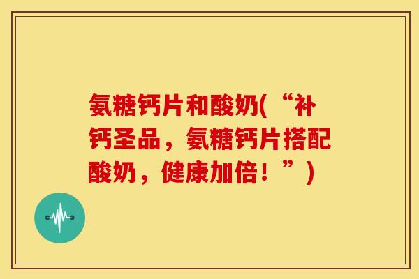 氨糖钙片和酸奶(“补钙圣品，氨糖钙片搭配酸奶，健康加倍！”)