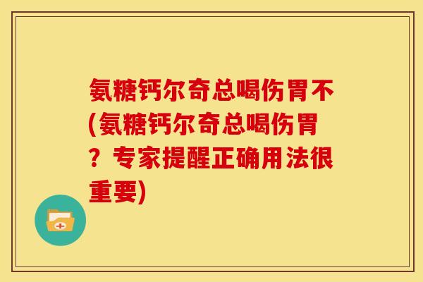 氨糖钙尔奇总喝伤胃不(氨糖钙尔奇总喝伤胃？专家提醒正确用法很重要)