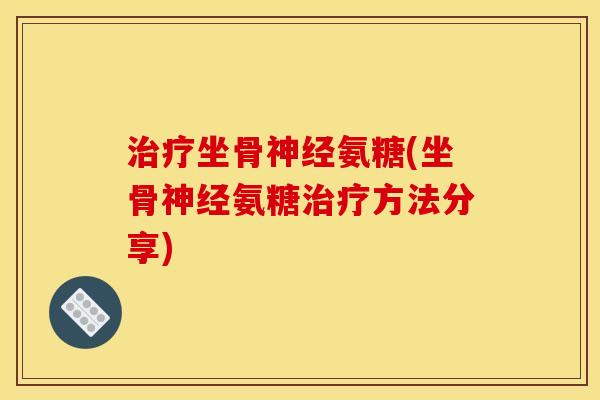 治疗坐骨神经氨糖(坐骨神经氨糖治疗方法分享)-第1张图片-关节骑士