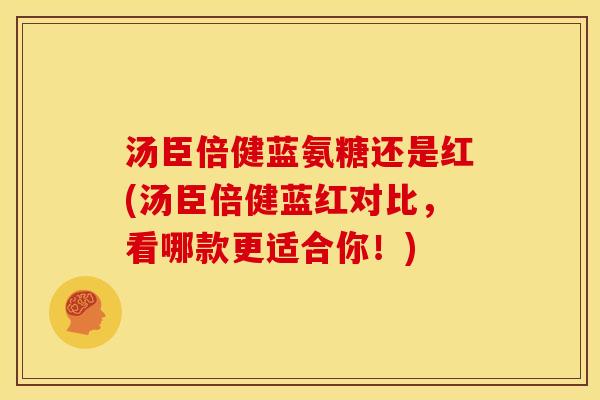 汤臣倍健蓝氨糖还是红(汤臣倍健蓝红对比，看哪款更适合你！)