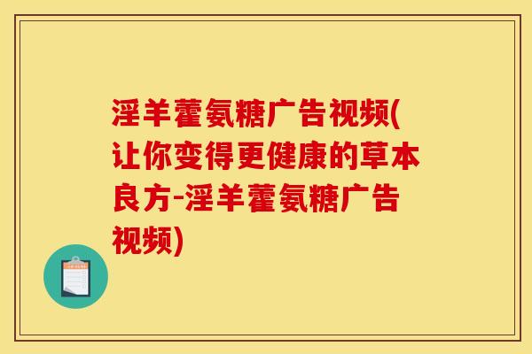 淫羊藿氨糖广告视频(让你变得更健康的草本良方-淫羊藿氨糖广告视频)
