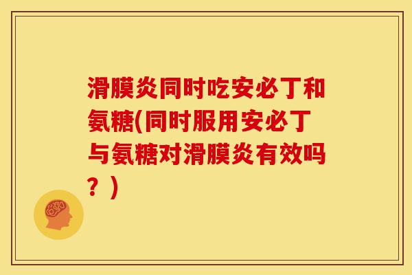 滑膜炎同时吃安必丁和氨糖(同时服用安必丁与氨糖对滑膜炎有效吗？)-第1张图片-关节骑士