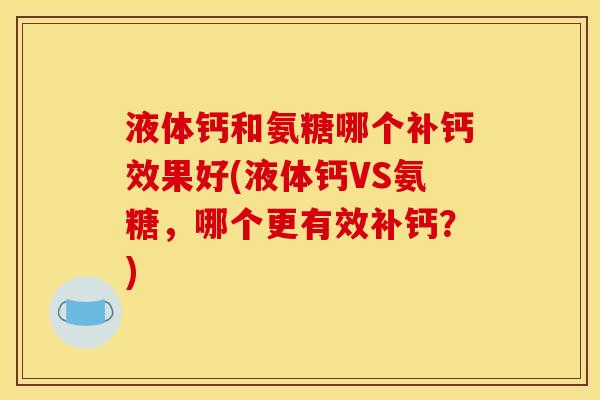液体钙和氨糖哪个补钙效果好(液体钙VS氨糖，哪个更有效补钙？)