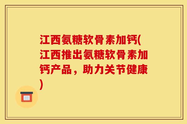 江西氨糖软骨素加钙(江西推出氨糖软骨素加钙产品，助力关节健康)